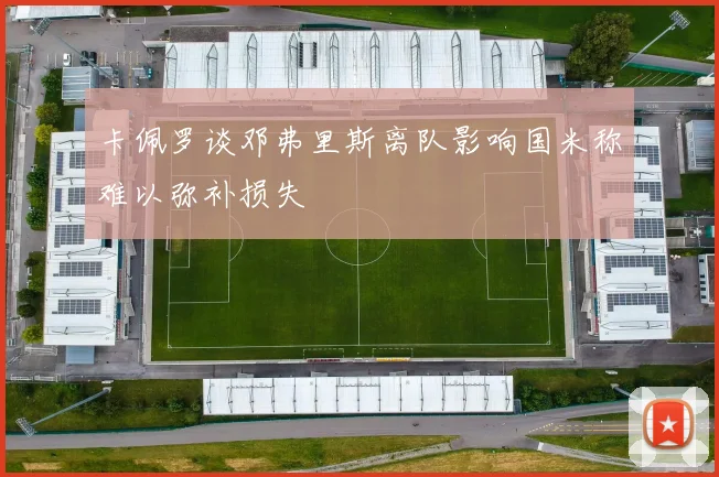 卡佩罗谈邓弗里斯离队影响国米称难以弥补损失