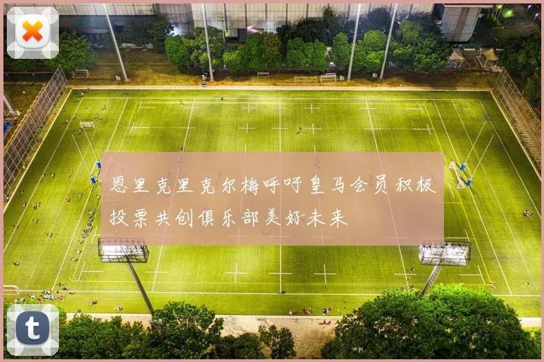 恩里克里克尔梅呼吁皇马会员积极投票共创俱乐部美好未来