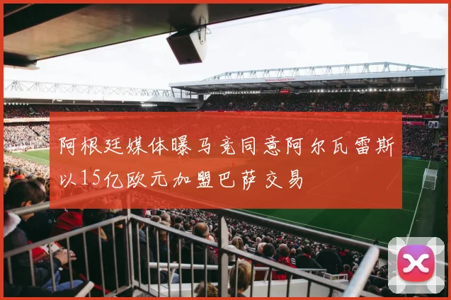 阿根廷媒体曝马竞同意阿尔瓦雷斯以15亿欧元加盟巴萨交易