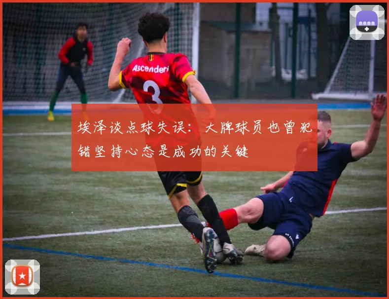 埃泽谈点球失误：大牌球员也曾犯错坚持心态是成功的关键