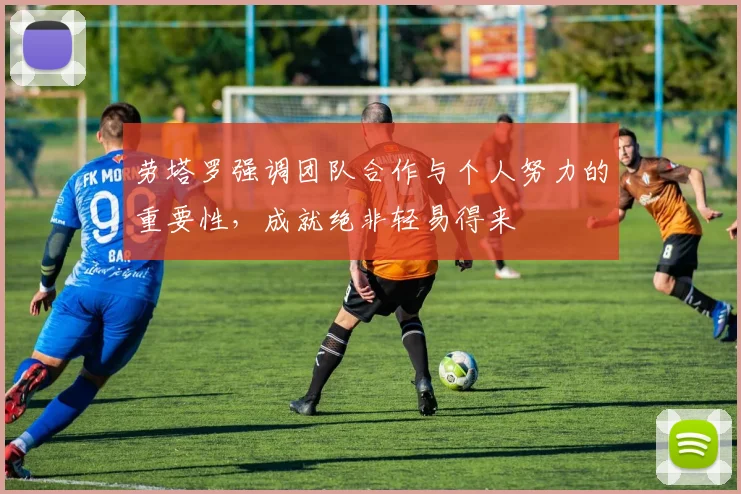 劳塔罗强调团队合作与个人努力的重要性，成就绝非轻易得来