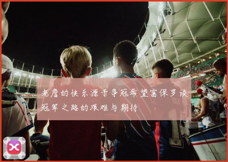 老詹的快乐源于争冠希望富保罗谈冠军之路的艰难与期待
