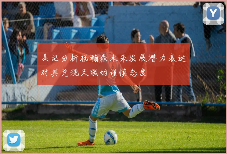 美记分析杨瀚森未来发展潜力表达对其兑现天赋的谨慎态度