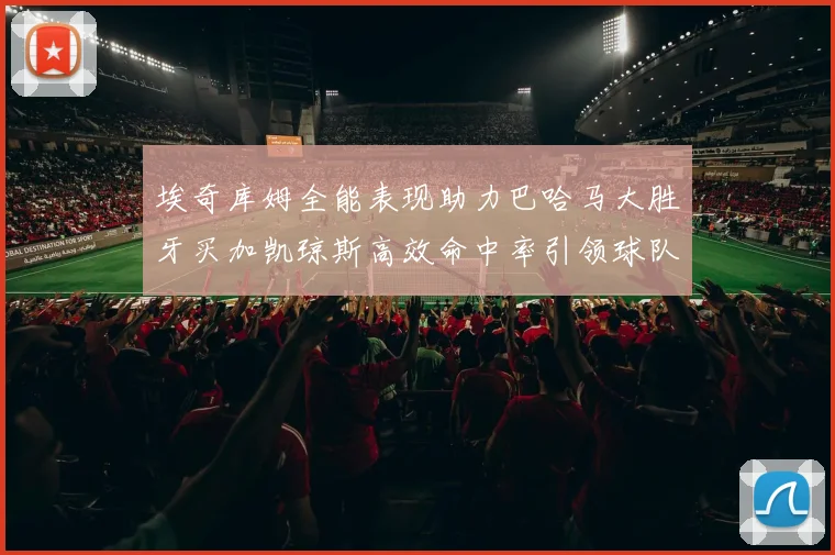埃奇库姆全能表现助力巴哈马大胜牙买加凯琼斯高效命中率引领球队胜利