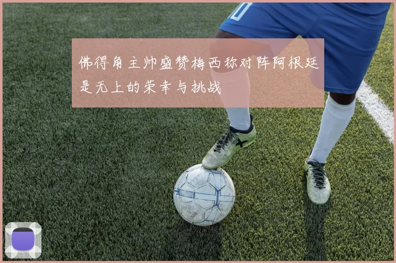 佛得角主帅盛赞梅西称对阵阿根廷是无上的荣幸与挑战
