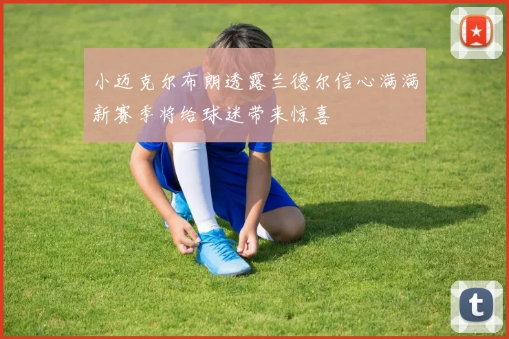 小迈克尔布朗透露兰德尔信心满满新赛季将给球迷带来惊喜