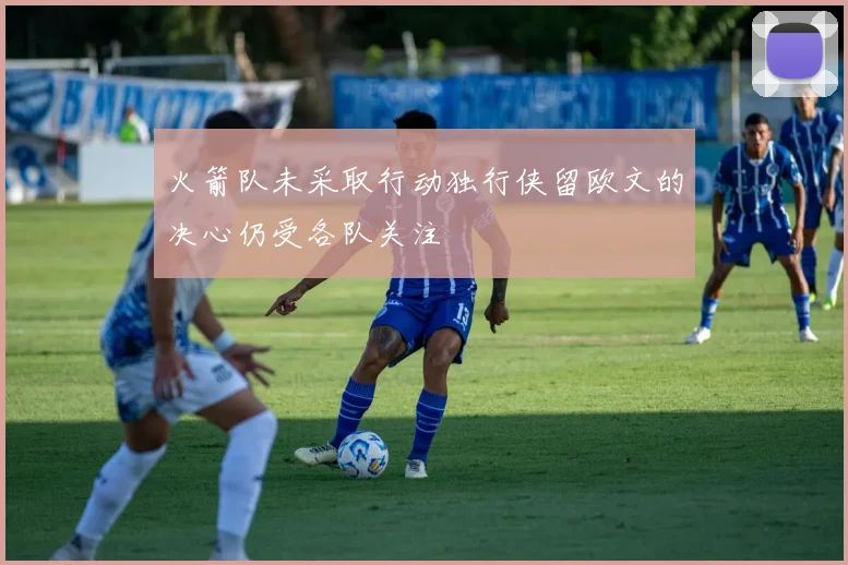火箭队未采取行动独行侠留欧文的决心仍受各队关注