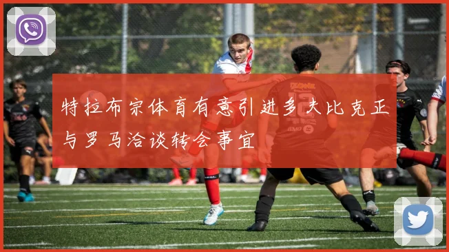 特拉布宗体育有意引进多夫比克正与罗马洽谈转会事宜