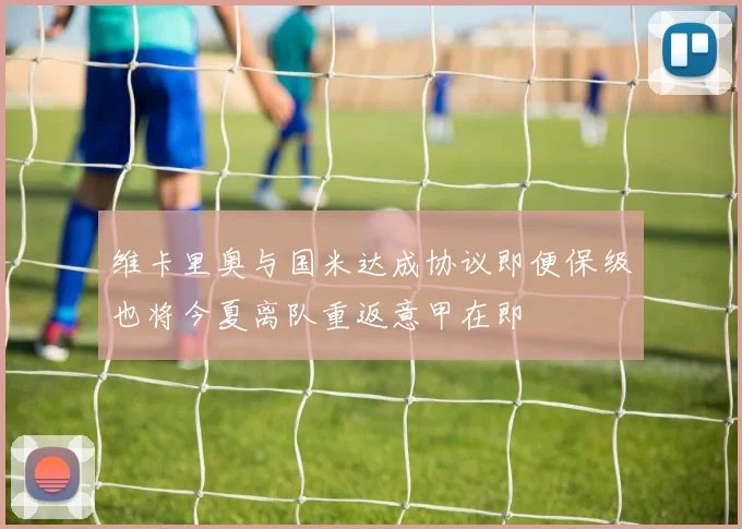 维卡里奥与国米达成协议即便保级也将今夏离队重返意甲在即
