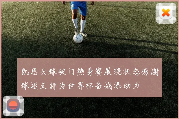 凯恩头球破门热身赛展现状态感谢球迷支持为世界杯备战添动力