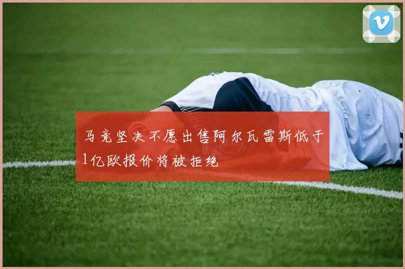 马竞坚决不愿出售阿尔瓦雷斯低于1亿欧报价将被拒绝