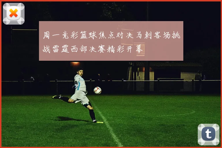 周一竞彩篮球焦点对决马刺客场挑战雷霆西部决赛精彩开幕