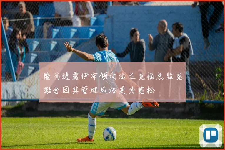 隆戈透露伊布倾向法兰克福总监克勒舍因其管理风格更为宽松