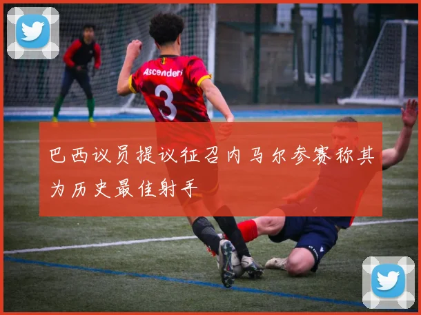 巴西议员提议征召内马尔参赛称其为历史最佳射手