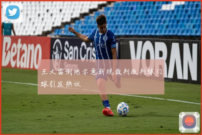 王大雷倒地示意新规裁判改判球门球引发热议